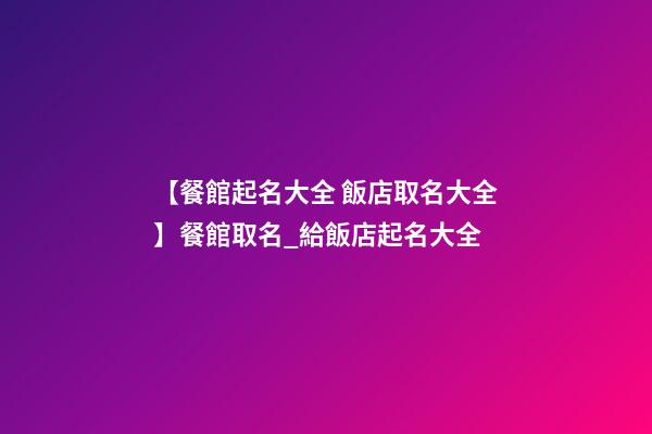 【餐館起名大全 飯店取名大全】餐館取名_給飯店起名大全-第1張-店鋪起名-玄機派